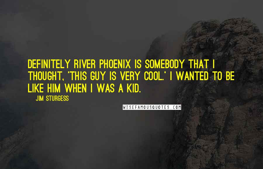 Jim Sturgess Quotes: Definitely River Phoenix is somebody that I thought, 'This guy is very cool.' I wanted to be like him when I was a kid.