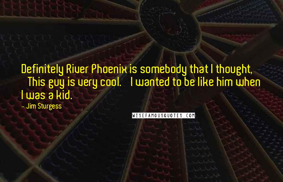 Jim Sturgess Quotes: Definitely River Phoenix is somebody that I thought, 'This guy is very cool.' I wanted to be like him when I was a kid.