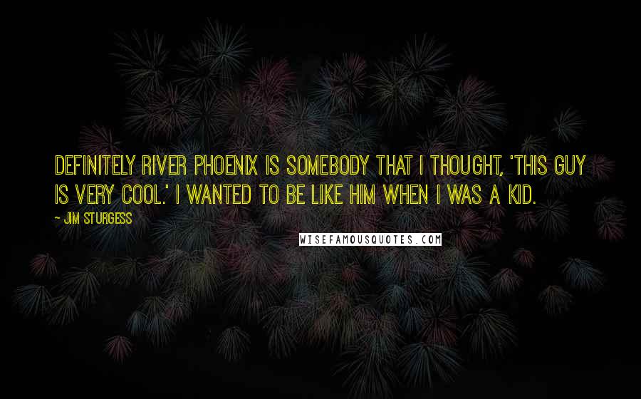 Jim Sturgess Quotes: Definitely River Phoenix is somebody that I thought, 'This guy is very cool.' I wanted to be like him when I was a kid.