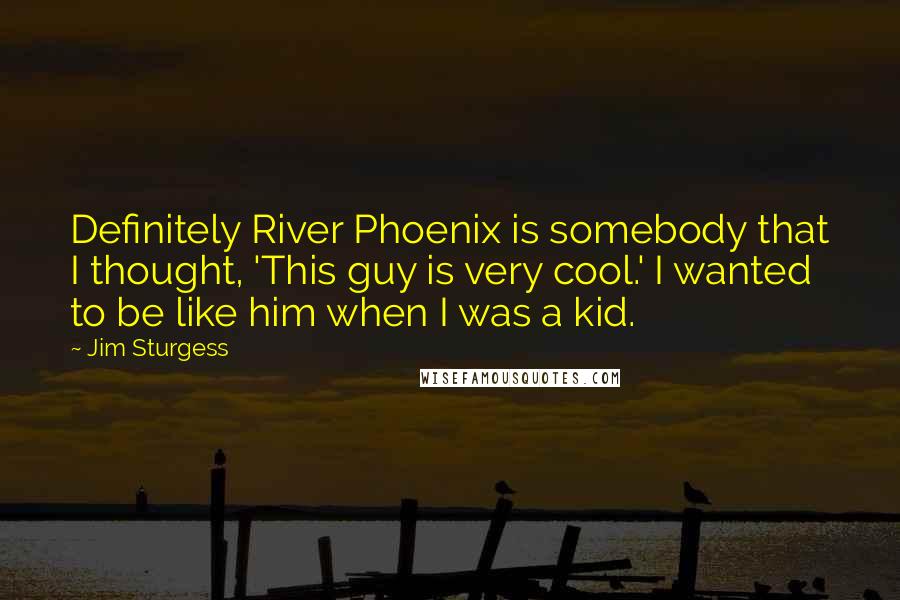 Jim Sturgess Quotes: Definitely River Phoenix is somebody that I thought, 'This guy is very cool.' I wanted to be like him when I was a kid.