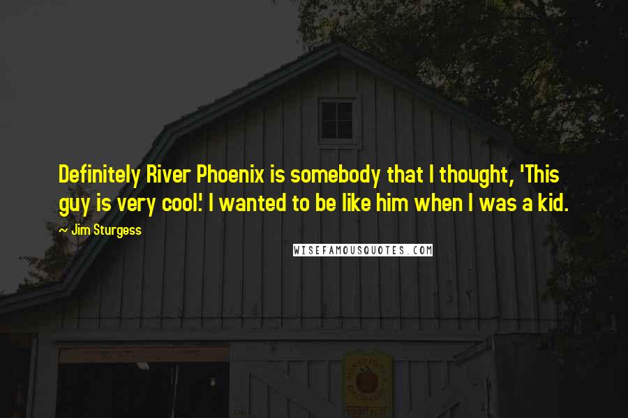 Jim Sturgess Quotes: Definitely River Phoenix is somebody that I thought, 'This guy is very cool.' I wanted to be like him when I was a kid.