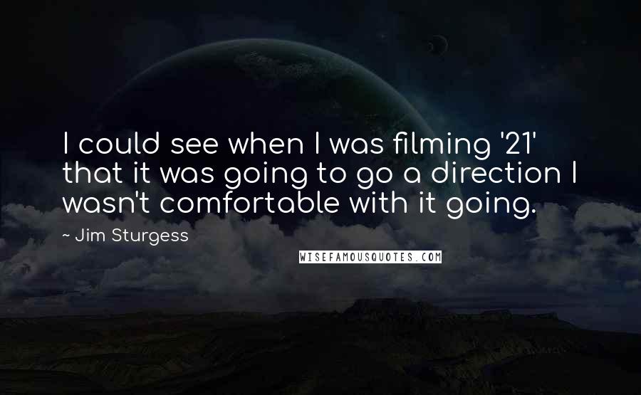 Jim Sturgess Quotes: I could see when I was filming '21' that it was going to go a direction I wasn't comfortable with it going.