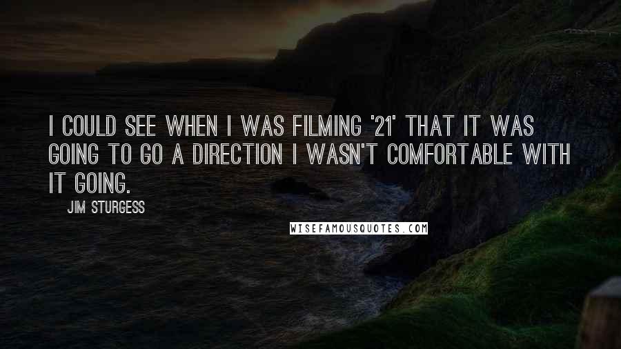 Jim Sturgess Quotes: I could see when I was filming '21' that it was going to go a direction I wasn't comfortable with it going.