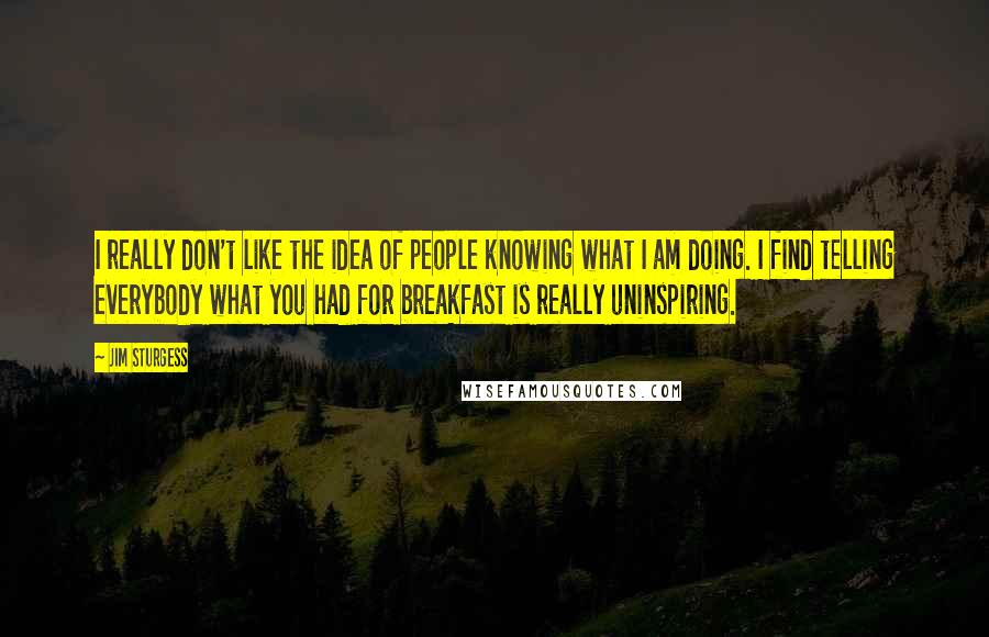 Jim Sturgess Quotes: I really don't like the idea of people knowing what I am doing. I find telling everybody what you had for breakfast is really uninspiring.