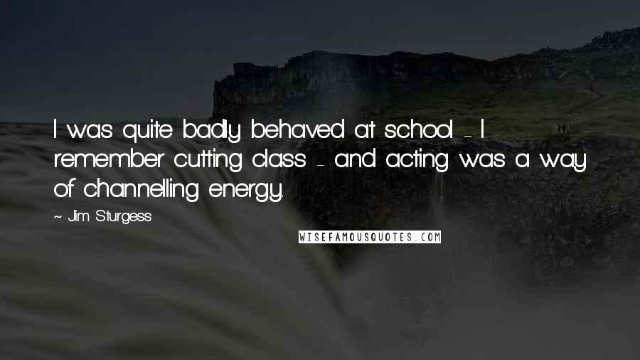 Jim Sturgess Quotes: I was quite badly behaved at school - I remember cutting class - and acting was a way of channelling energy.