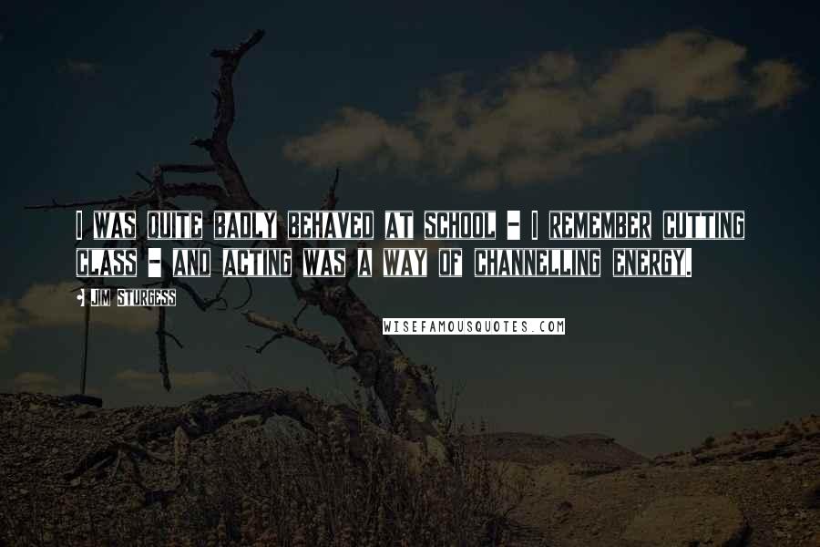Jim Sturgess Quotes: I was quite badly behaved at school - I remember cutting class - and acting was a way of channelling energy.