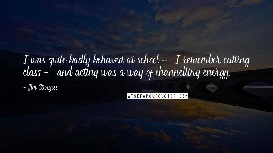 Jim Sturgess Quotes: I was quite badly behaved at school - I remember cutting class - and acting was a way of channelling energy.