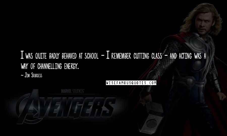 Jim Sturgess Quotes: I was quite badly behaved at school - I remember cutting class - and acting was a way of channelling energy.