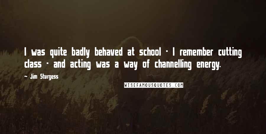 Jim Sturgess Quotes: I was quite badly behaved at school - I remember cutting class - and acting was a way of channelling energy.