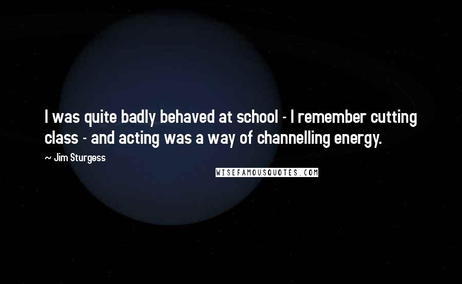 Jim Sturgess Quotes: I was quite badly behaved at school - I remember cutting class - and acting was a way of channelling energy.