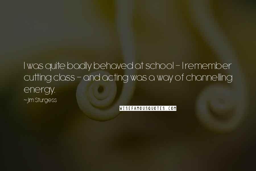 Jim Sturgess Quotes: I was quite badly behaved at school - I remember cutting class - and acting was a way of channelling energy.