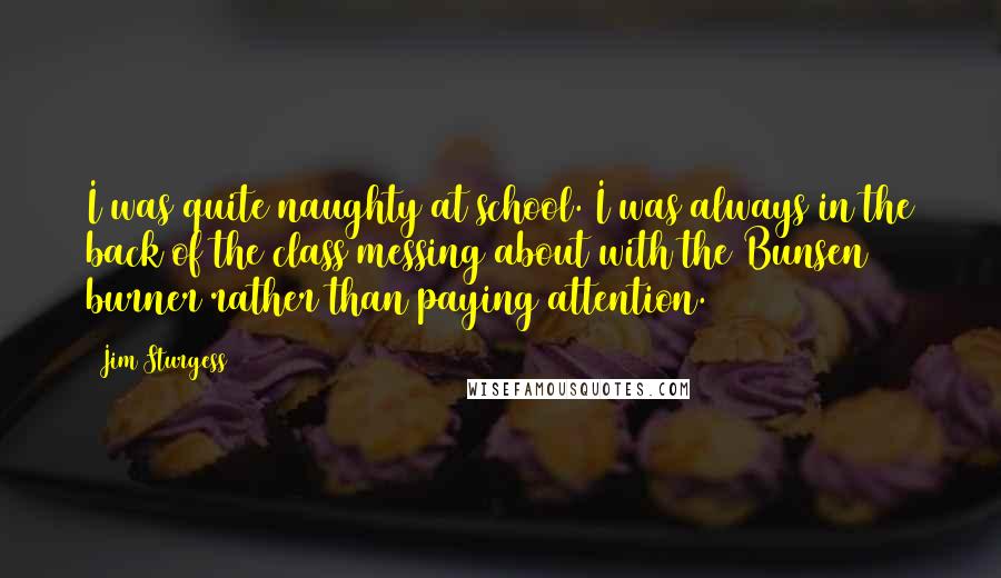 Jim Sturgess Quotes: I was quite naughty at school. I was always in the back of the class messing about with the Bunsen burner rather than paying attention.