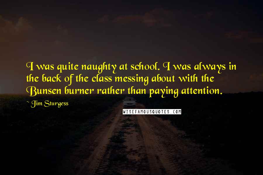 Jim Sturgess Quotes: I was quite naughty at school. I was always in the back of the class messing about with the Bunsen burner rather than paying attention.