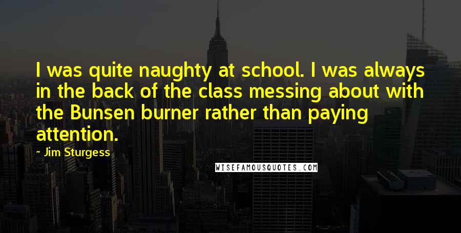 Jim Sturgess Quotes: I was quite naughty at school. I was always in the back of the class messing about with the Bunsen burner rather than paying attention.