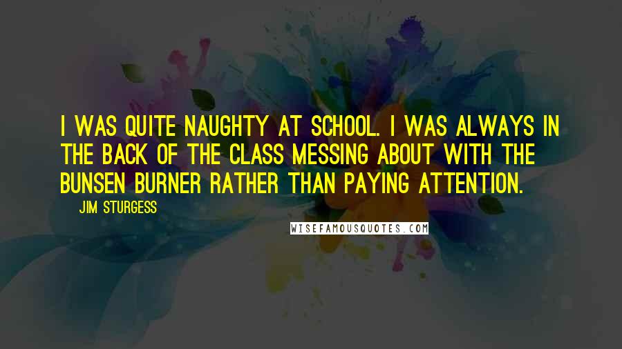 Jim Sturgess Quotes: I was quite naughty at school. I was always in the back of the class messing about with the Bunsen burner rather than paying attention.