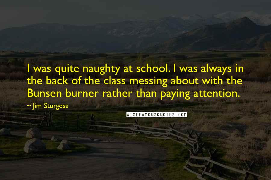 Jim Sturgess Quotes: I was quite naughty at school. I was always in the back of the class messing about with the Bunsen burner rather than paying attention.