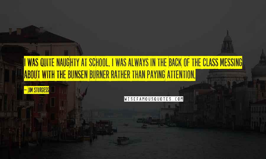 Jim Sturgess Quotes: I was quite naughty at school. I was always in the back of the class messing about with the Bunsen burner rather than paying attention.