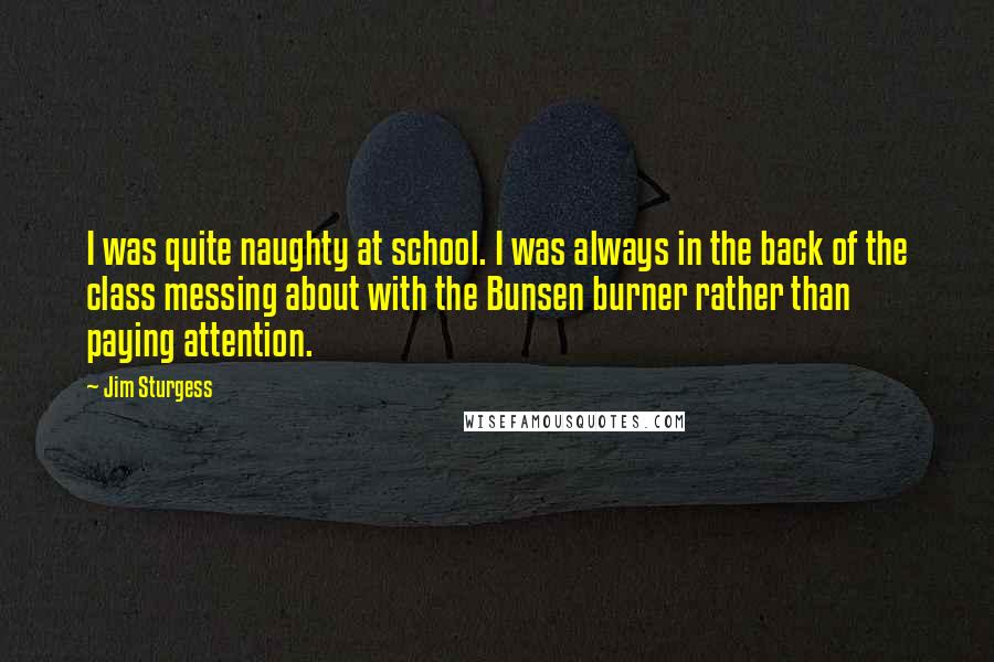 Jim Sturgess Quotes: I was quite naughty at school. I was always in the back of the class messing about with the Bunsen burner rather than paying attention.