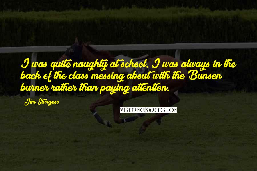 Jim Sturgess Quotes: I was quite naughty at school. I was always in the back of the class messing about with the Bunsen burner rather than paying attention.