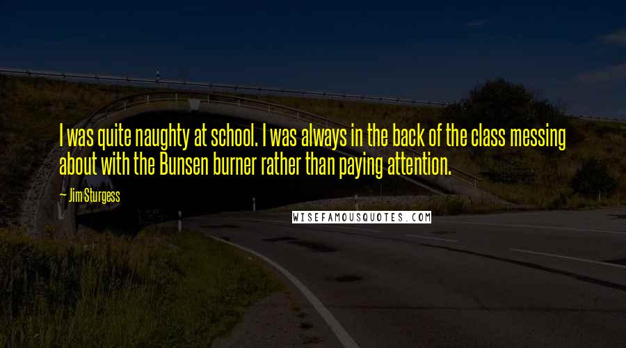 Jim Sturgess Quotes: I was quite naughty at school. I was always in the back of the class messing about with the Bunsen burner rather than paying attention.