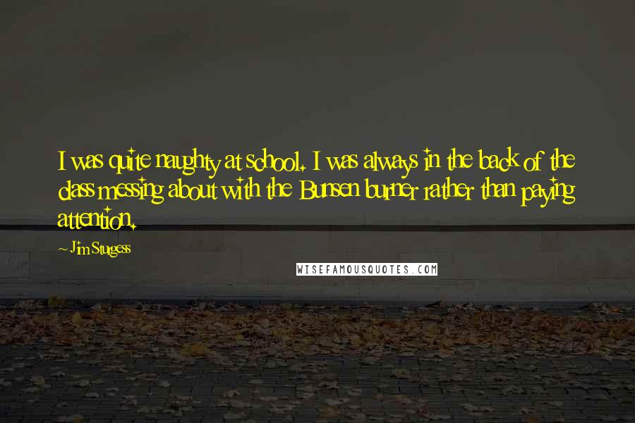 Jim Sturgess Quotes: I was quite naughty at school. I was always in the back of the class messing about with the Bunsen burner rather than paying attention.