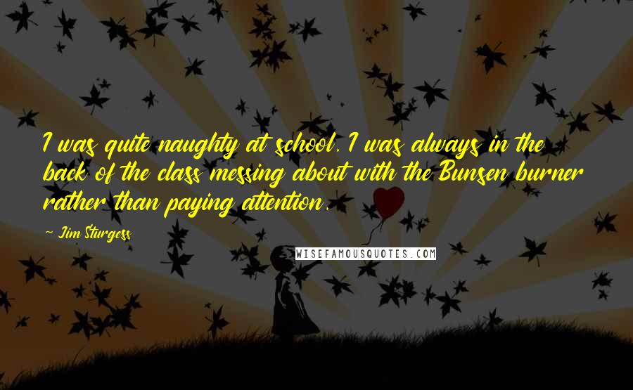 Jim Sturgess Quotes: I was quite naughty at school. I was always in the back of the class messing about with the Bunsen burner rather than paying attention.