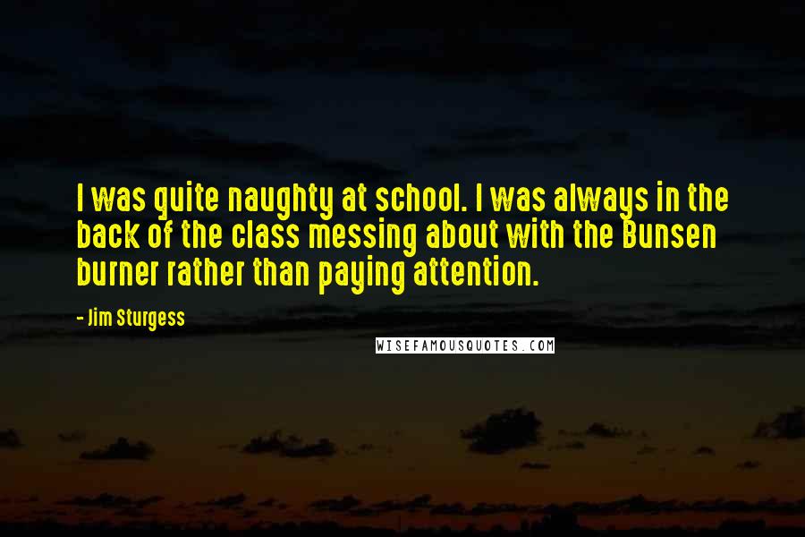 Jim Sturgess Quotes: I was quite naughty at school. I was always in the back of the class messing about with the Bunsen burner rather than paying attention.