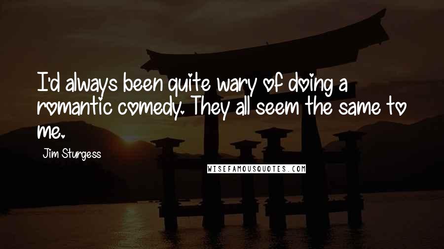 Jim Sturgess Quotes: I'd always been quite wary of doing a romantic comedy. They all seem the same to me.