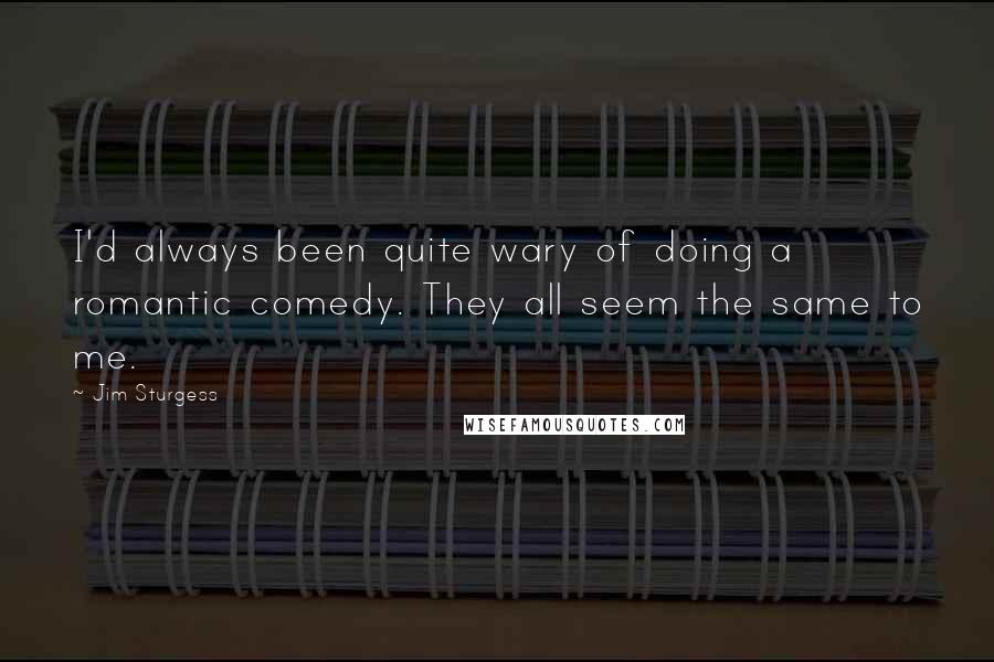 Jim Sturgess Quotes: I'd always been quite wary of doing a romantic comedy. They all seem the same to me.