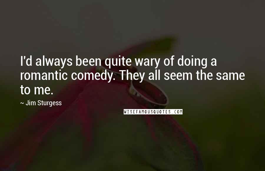 Jim Sturgess Quotes: I'd always been quite wary of doing a romantic comedy. They all seem the same to me.