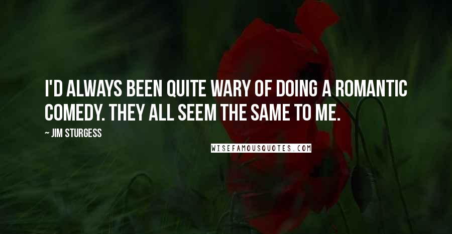 Jim Sturgess Quotes: I'd always been quite wary of doing a romantic comedy. They all seem the same to me.