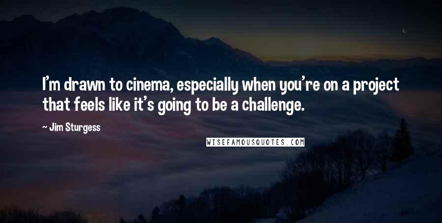 Jim Sturgess Quotes: I'm drawn to cinema, especially when you're on a project that feels like it's going to be a challenge.