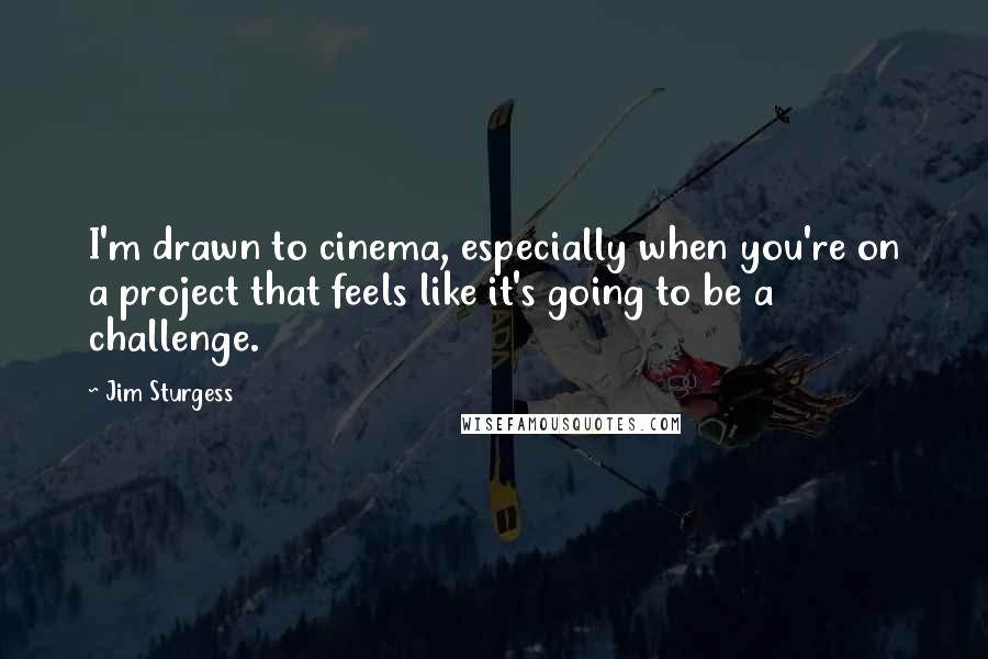 Jim Sturgess Quotes: I'm drawn to cinema, especially when you're on a project that feels like it's going to be a challenge.