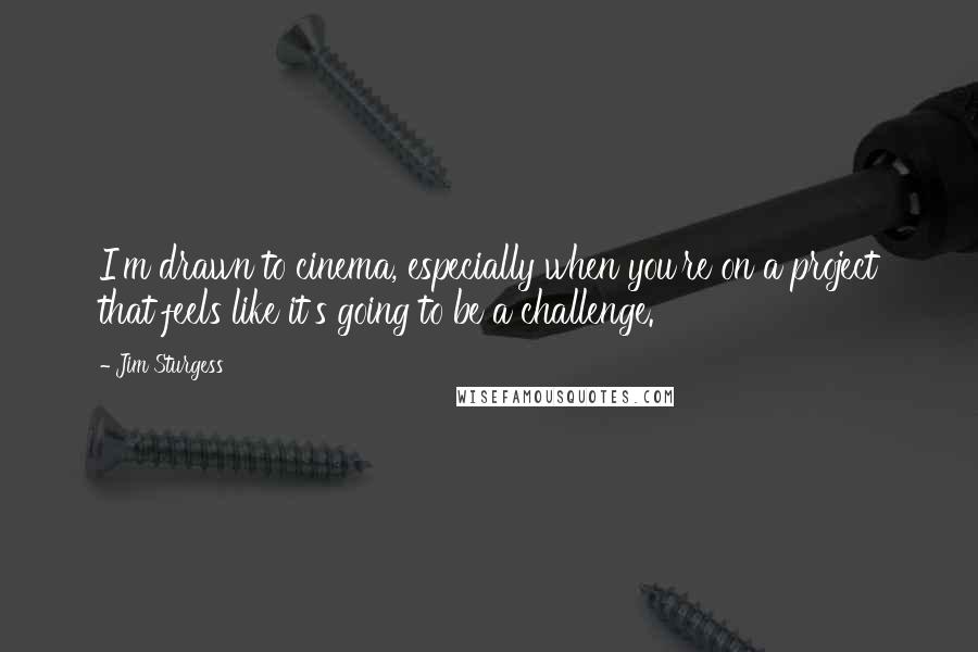 Jim Sturgess Quotes: I'm drawn to cinema, especially when you're on a project that feels like it's going to be a challenge.