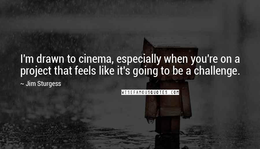 Jim Sturgess Quotes: I'm drawn to cinema, especially when you're on a project that feels like it's going to be a challenge.