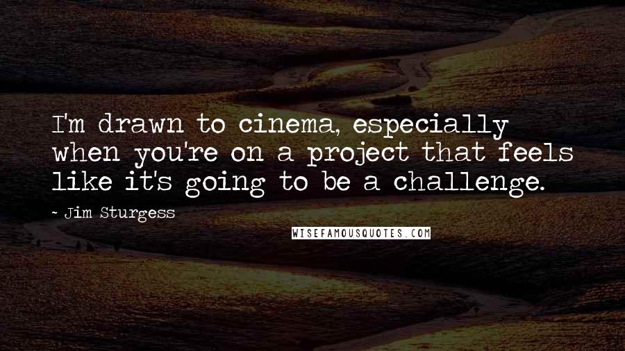 Jim Sturgess Quotes: I'm drawn to cinema, especially when you're on a project that feels like it's going to be a challenge.