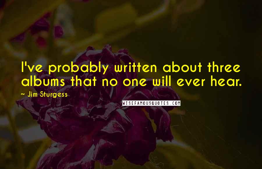 Jim Sturgess Quotes: I've probably written about three albums that no one will ever hear.