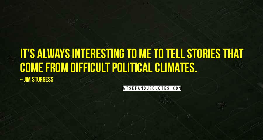 Jim Sturgess Quotes: It's always interesting to me to tell stories that come from difficult political climates.