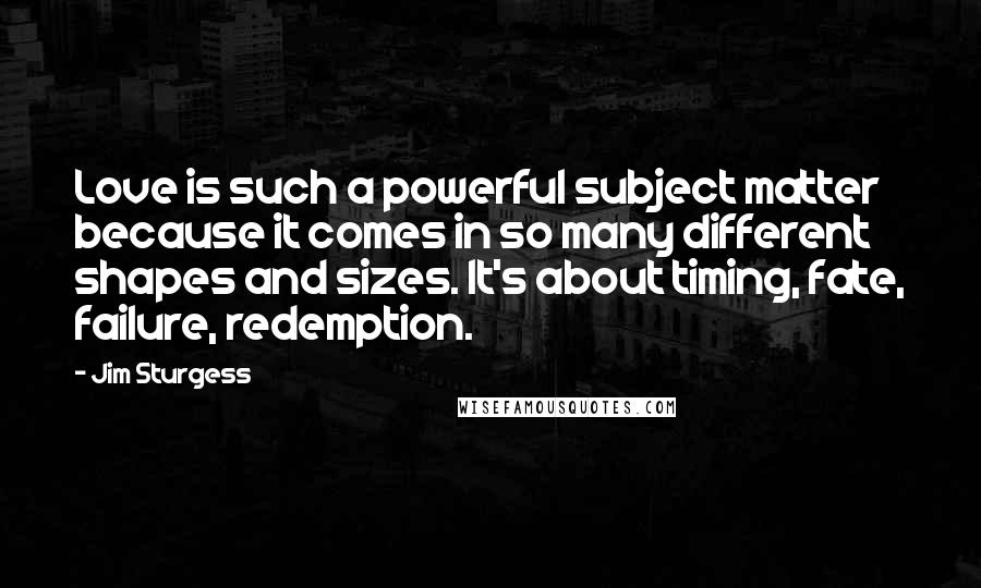 Jim Sturgess Quotes: Love is such a powerful subject matter because it comes in so many different shapes and sizes. It's about timing, fate, failure, redemption.