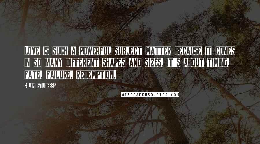 Jim Sturgess Quotes: Love is such a powerful subject matter because it comes in so many different shapes and sizes. It's about timing, fate, failure, redemption.