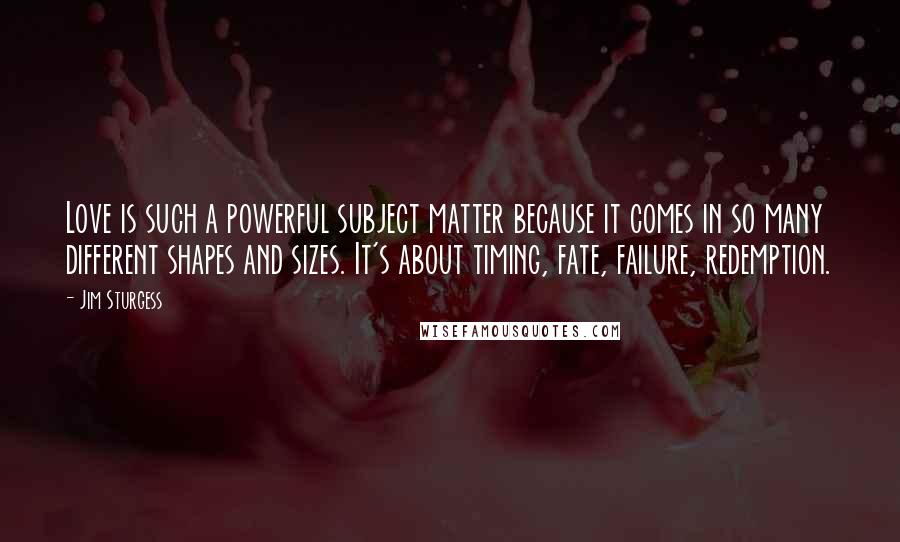 Jim Sturgess Quotes: Love is such a powerful subject matter because it comes in so many different shapes and sizes. It's about timing, fate, failure, redemption.