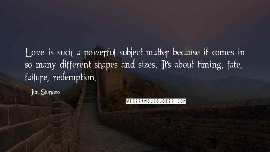 Jim Sturgess Quotes: Love is such a powerful subject matter because it comes in so many different shapes and sizes. It's about timing, fate, failure, redemption.