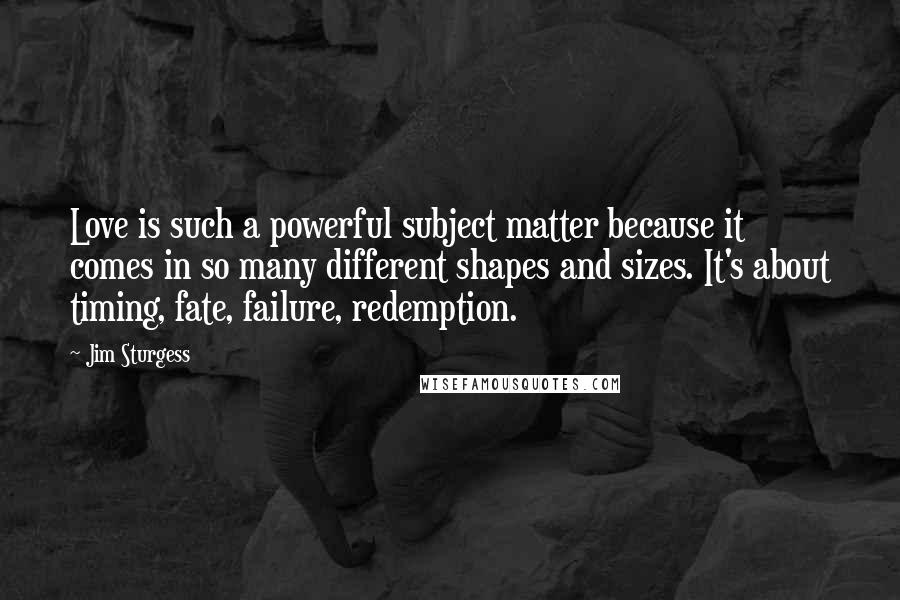 Jim Sturgess Quotes: Love is such a powerful subject matter because it comes in so many different shapes and sizes. It's about timing, fate, failure, redemption.