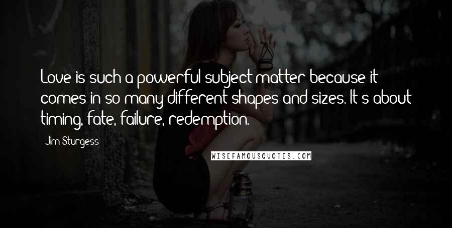 Jim Sturgess Quotes: Love is such a powerful subject matter because it comes in so many different shapes and sizes. It's about timing, fate, failure, redemption.
