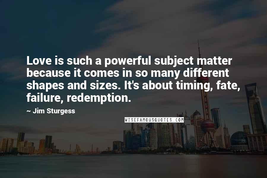 Jim Sturgess Quotes: Love is such a powerful subject matter because it comes in so many different shapes and sizes. It's about timing, fate, failure, redemption.