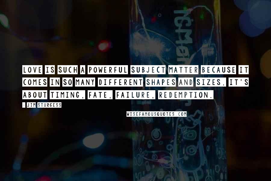 Jim Sturgess Quotes: Love is such a powerful subject matter because it comes in so many different shapes and sizes. It's about timing, fate, failure, redemption.