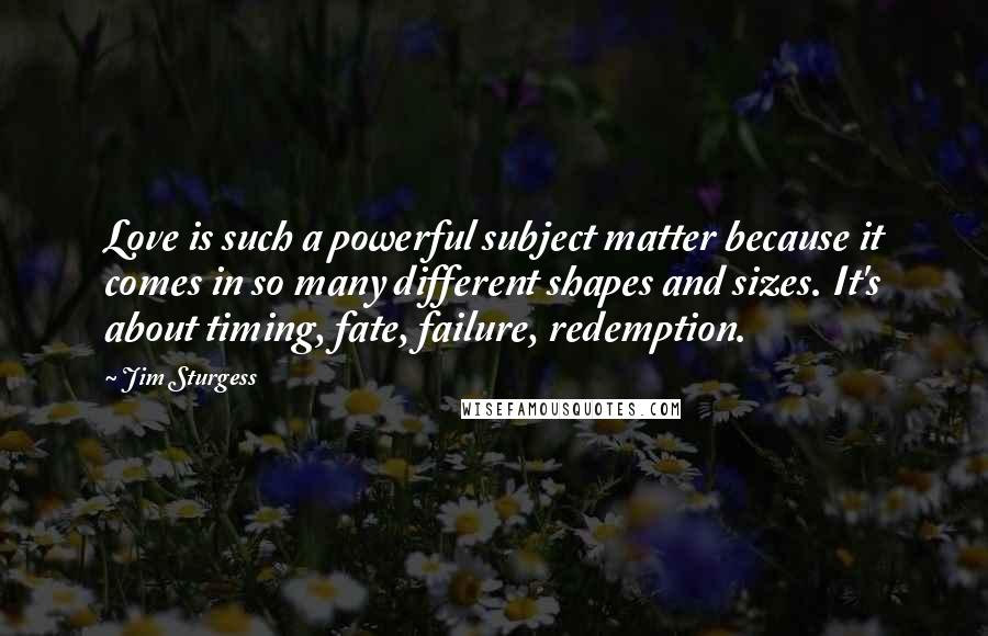 Jim Sturgess Quotes: Love is such a powerful subject matter because it comes in so many different shapes and sizes. It's about timing, fate, failure, redemption.