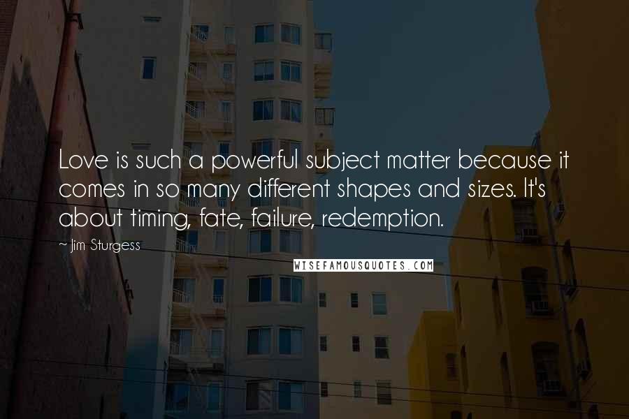 Jim Sturgess Quotes: Love is such a powerful subject matter because it comes in so many different shapes and sizes. It's about timing, fate, failure, redemption.