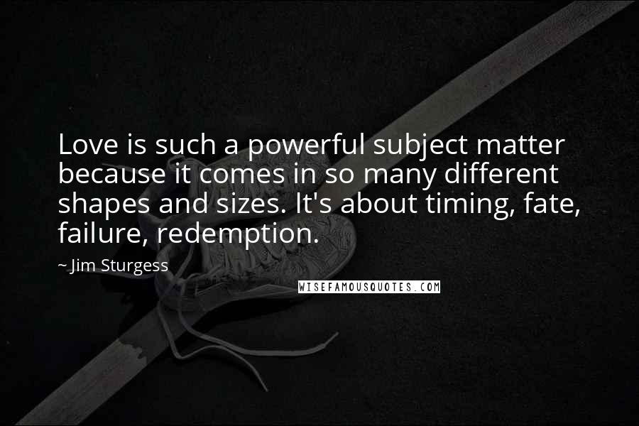 Jim Sturgess Quotes: Love is such a powerful subject matter because it comes in so many different shapes and sizes. It's about timing, fate, failure, redemption.