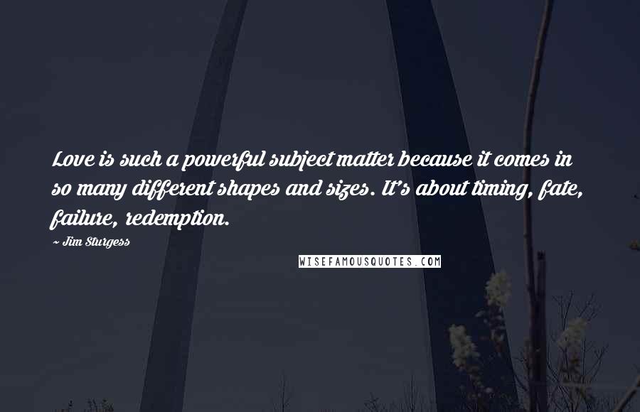 Jim Sturgess Quotes: Love is such a powerful subject matter because it comes in so many different shapes and sizes. It's about timing, fate, failure, redemption.